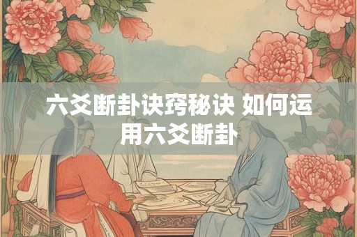 六爻断卦诀窍秘诀 如何运用六爻断卦