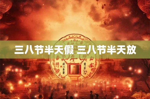三八节半天假 三八节半天放