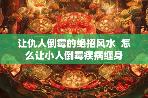 让仇人倒霉的绝招风水  怎么让小人倒霉疾病缠身