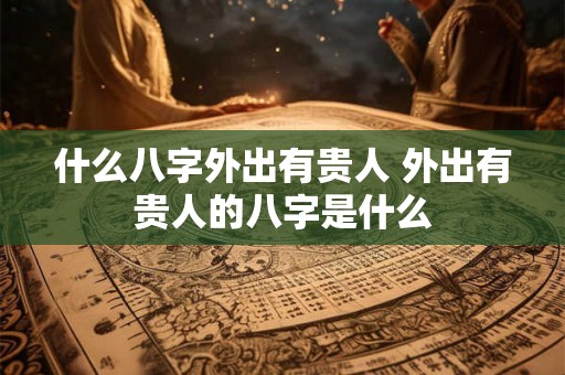 什么八字外出有贵人 外出有贵人的八字是什么