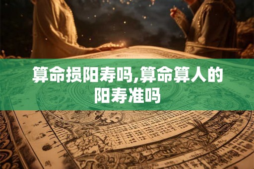 算命损阳寿吗,算命算人的阳寿准吗