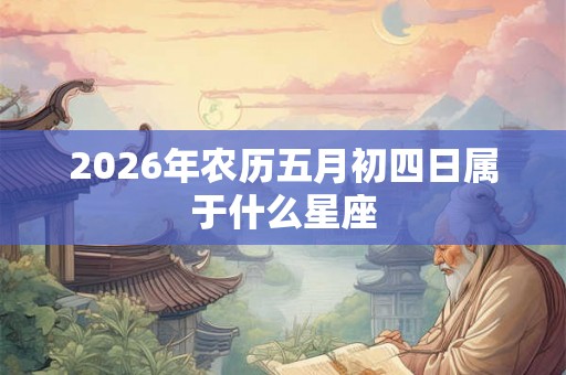 2026年农历五月初四日属于什么星座 2026年农历五月初四日属于什么星座
