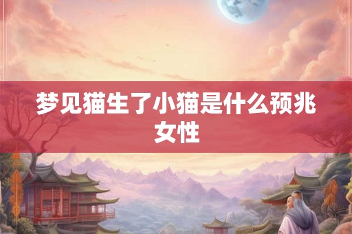 梦见猫生了小猫是什么预兆女性 梦见猫生了小猫是什么预兆女性