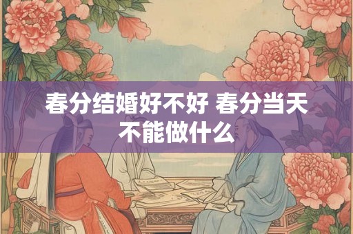春分结婚好不好 春分当天不能做什么