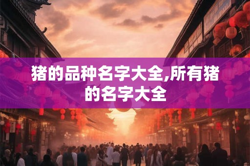 猪的品种名字大全,所有猪的名字大全 猪的品种名字大全,所有猪的名字大全