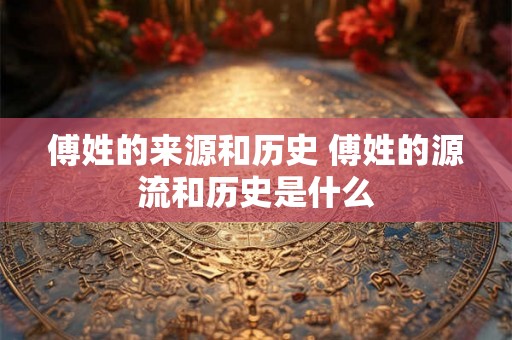 傅姓的来源和历史 傅姓的源流和历史是什么