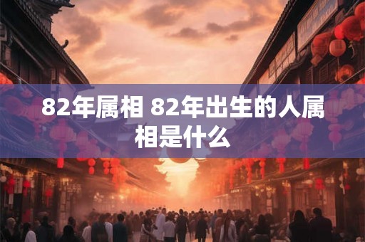 82年属相 82年出生的人属相是什么
