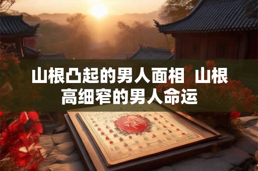 山根凸起的男人面相 山根高细窄的男人命运 山根凸起的男人面相 山根高细窄的男人命运