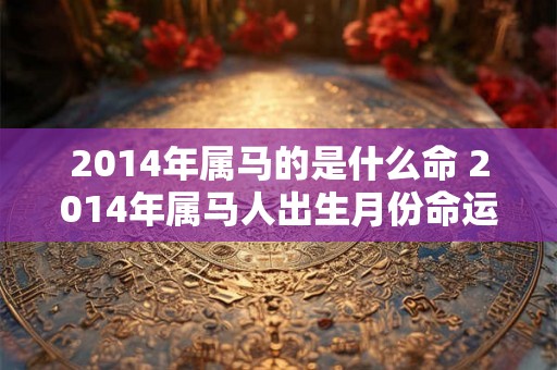 2014年属马的是什么命 2014年属马人出生月份命运解析 2014年属马的是什么命 2014年属马人出生月份命运解析