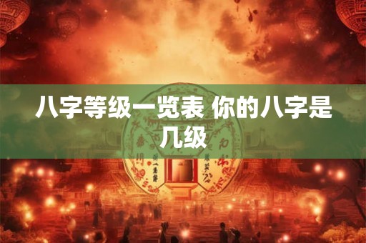 八字等级一览表 你的八字是几级 八字等级一览表 你的八字是几级
