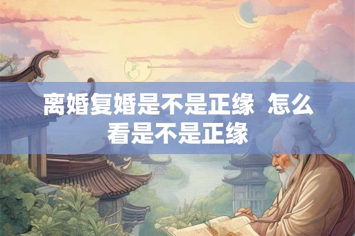 离婚复婚是不是正缘  怎么看是不是正缘