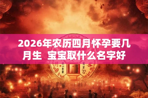 2026年农历四月怀孕要几月生  宝宝取什么名字好