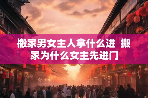 搬家男女主人拿什么进  搬家为什么女主先进门