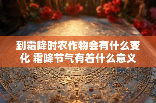 到霜降时农作物会有什么变化 霜降节气有着什么意义