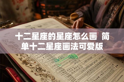 十二星座的星座怎么画 简单十二星座画法可爱版 十二星座的星座怎么画 简单十二星座画法可爱版