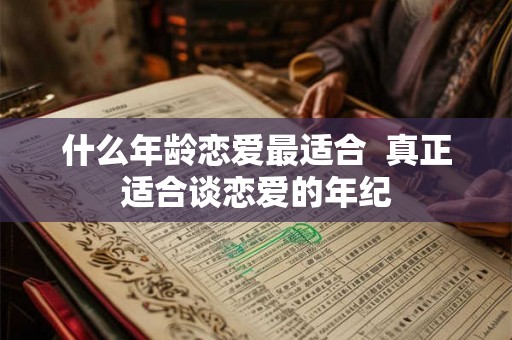 什么年龄恋爱最适合  真正适合谈恋爱的年纪