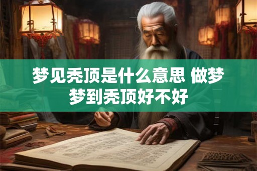 梦见秃顶是什么意思 做梦梦到秃顶好不好