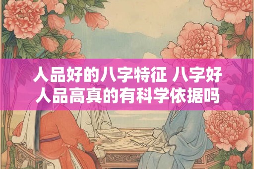 人品好的八字特征 八字好人品高真的有科学依据吗