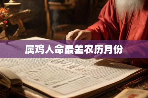 属鸡人命最差农历月份 属鸡人命最差农历月份