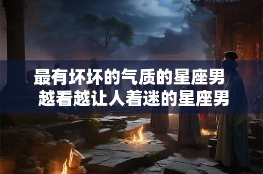 最有坏坏的气质的星座男  越看越让人着迷的星座男