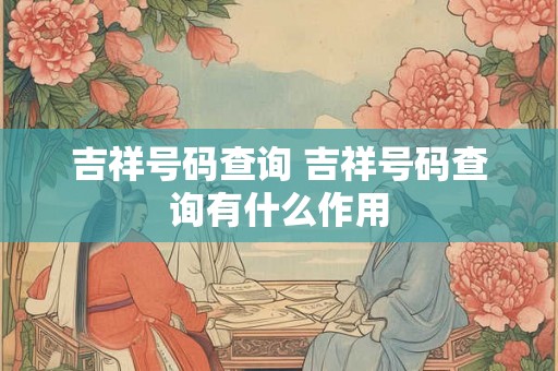 吉祥号码查询 吉祥号码查询有什么作用 吉祥号码查询 吉祥号码查询有什么作用