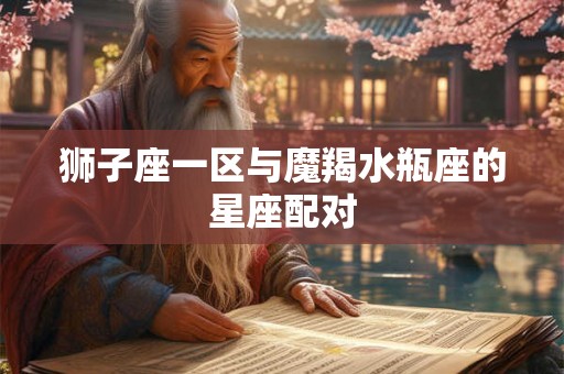 狮子座一区与魔羯水瓶座的星座配对