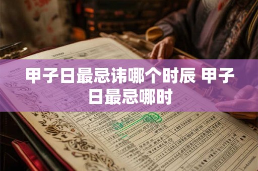 甲子日最忌讳哪个时辰 甲子日最忌哪时
