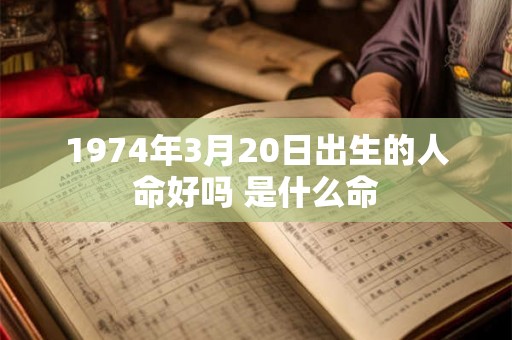 1974年3月20日出生的人命好吗 是什么命 1974年3月20日出生的人命好吗 是什么命