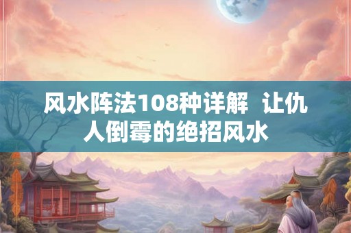 风水阵法108种详解 让仇人倒霉的绝招风水 风水阵法108种详解 让仇人倒霉的绝招风水