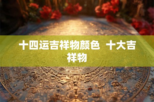 十四运吉祥物颜色  十大吉祥物