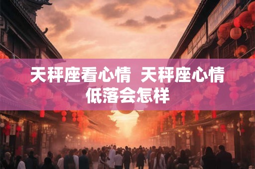 天秤座看心情  天秤座心情低落会怎样