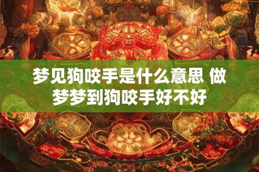 梦见狗咬手是什么意思 做梦梦到狗咬手好不好 梦见狗咬手是什么意思 做梦梦到狗咬手好不好