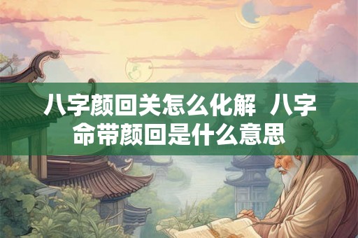 八字颜回关怎么化解  八字命带颜回是什么意思