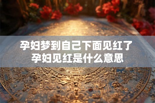 孕妇梦到自己下面见红了 孕妇见红是什么意思