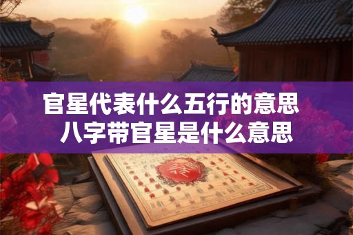 官星代表什么五行的意思  八字带官星是什么意思