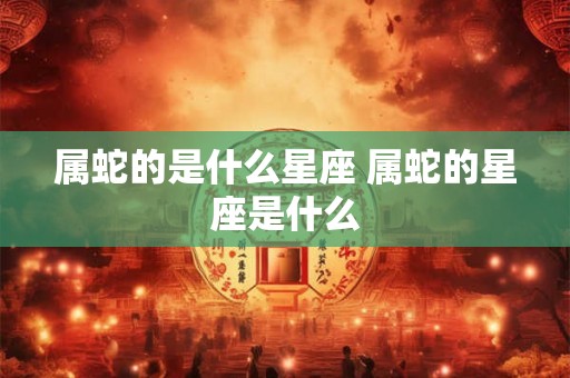 属蛇的是什么星座 属蛇的星座是什么