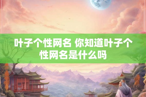 叶子个性网名 你知道叶子个性网名是什么吗