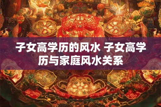 子女高学历的风水 子女高学历与家庭风水关系