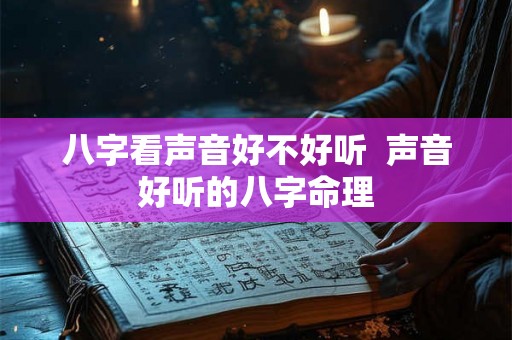 八字看声音好不好听  声音好听的八字命理