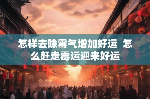 怎样去除霉气增加好运 怎么赶走霉运迎来好运 怎样去除霉气增加好运 怎么赶走霉运迎来好运