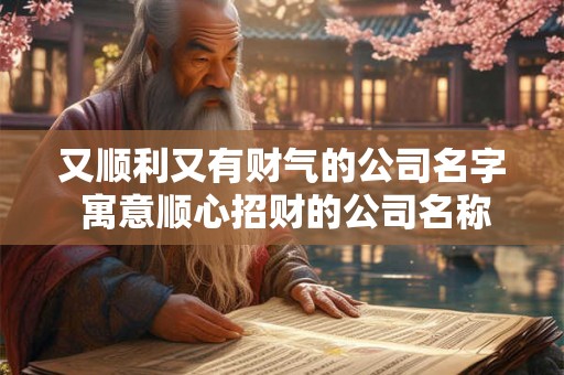 又顺利又有财气的公司名字 寓意顺心招财的公司名称大全