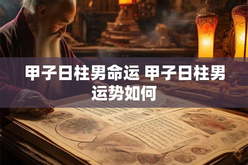 甲子日柱男命运 甲子日柱男运势如何