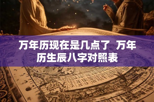 万年历现在是几点了  万年历生辰八字对照表