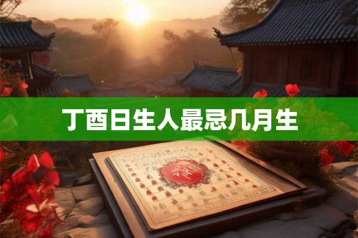 丁酉日生人最忌几月生