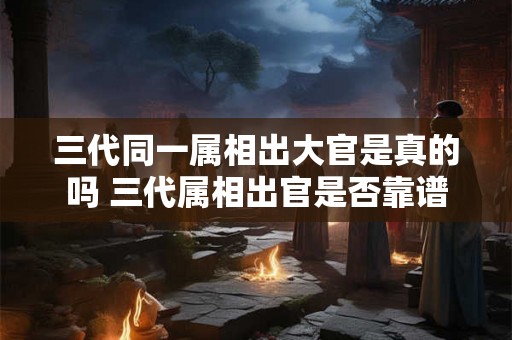 三代同一属相出大官是真的吗 三代属相出官是否靠谱