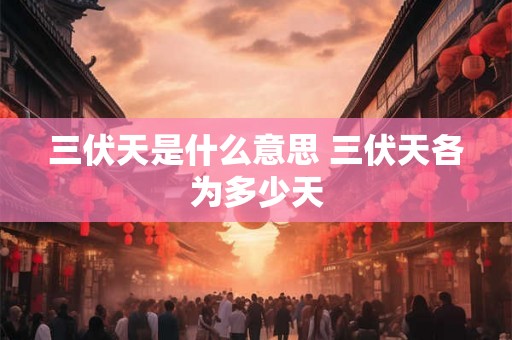 三伏天是什么意思 三伏天各为多少天