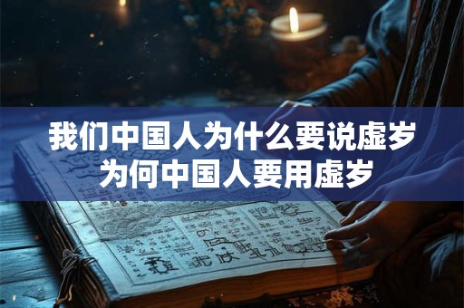我们中国人为什么要说虚岁 为何中国人要用虚岁 我们中国人为什么要说虚岁 为何中国人要用虚岁