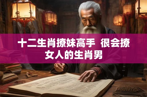 十二生肖撩妹高手  很会撩女人的生肖男