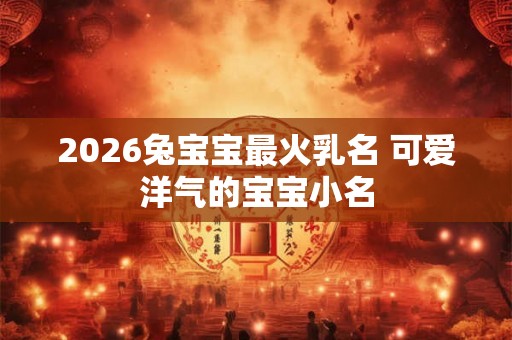 2026兔宝宝最火乳名 可爱洋气的宝宝小名 2026兔宝宝最火乳名 可爱洋气的宝宝小名