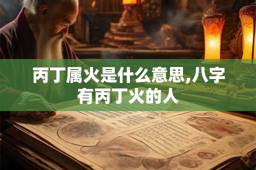 丙丁属火是什么意思,八字有丙丁火的人